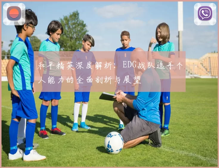 和平精英深度解析：EDG战队选手个人能力的全面剖析与展望