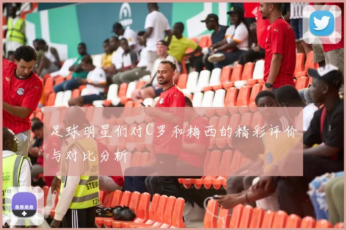 足球明星们对C罗和梅西的精彩评价与对比分析