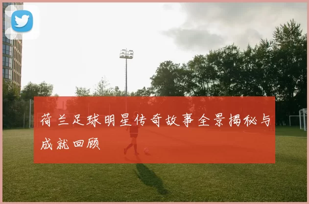 荷兰足球明星传奇故事全景揭秘与成就回顾
