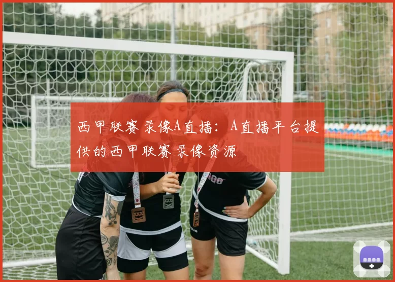 西甲联赛录像A直播：A直播平台提供的西甲联赛录像资源
