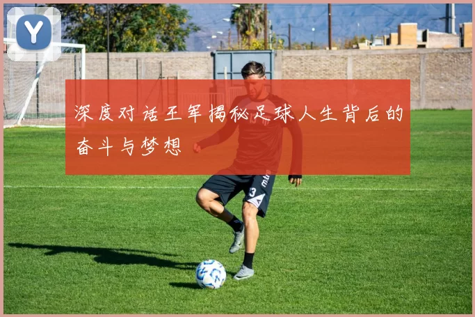 深度对话王军揭秘足球人生背后的奋斗与梦想