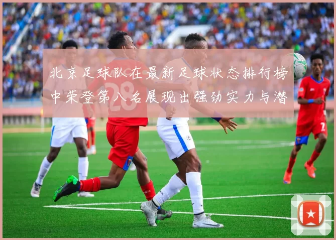 北京足球队在最新足球状态排行榜中荣登第八名展现出强劲实力与潜力