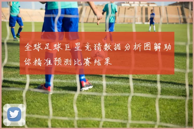 全球足球巨星竞猜数据分析图解助你精准预测比赛结果