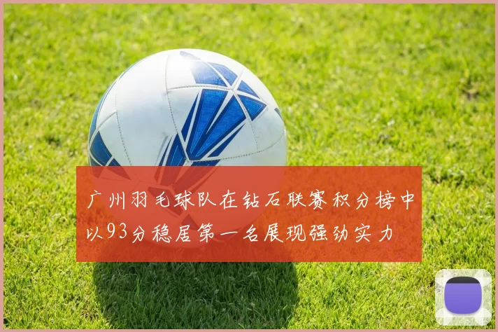 广州羽毛球队在钻石联赛积分榜中以93分稳居第一名展现强劲实力