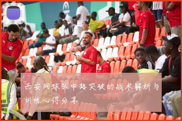 西安网球队中路突破的战术解析与训练心得分享