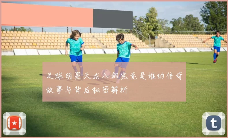 足球明星天龙八部究竟是谁的传奇故事与背后秘密解析