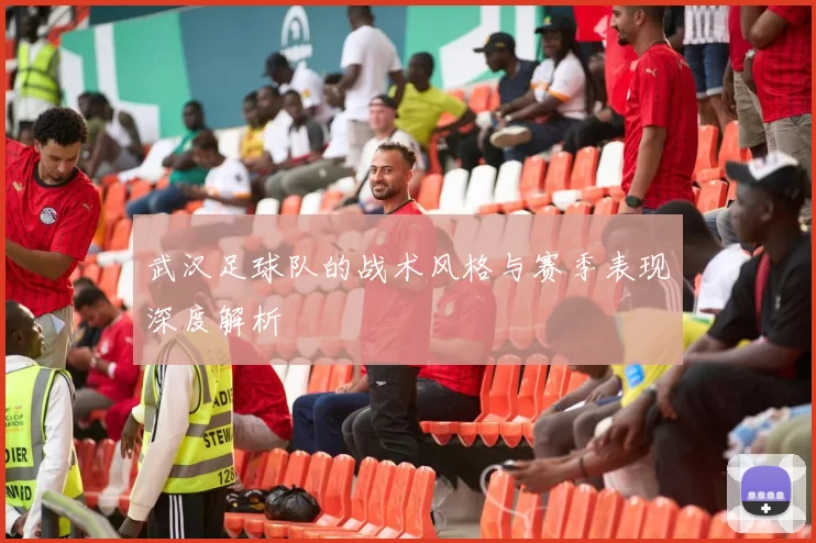 武汉足球队的战术风格与赛季表现深度解析