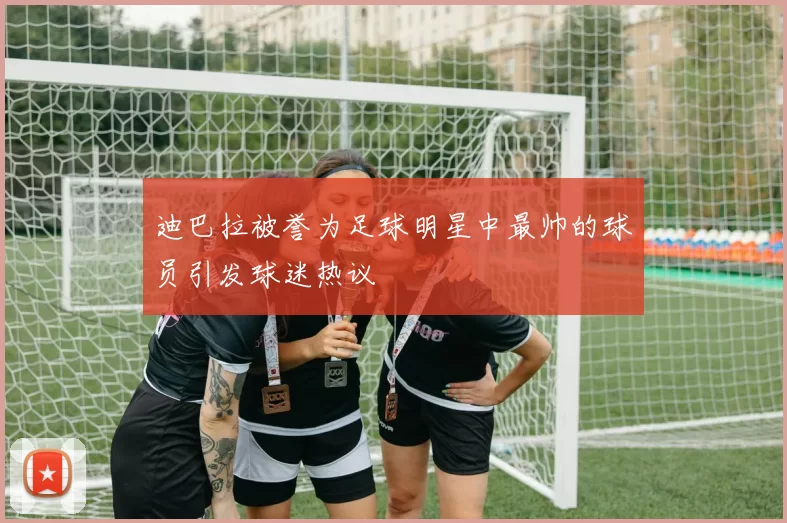 迪巴拉被誉为足球明星中最帅的球员引发球迷热议