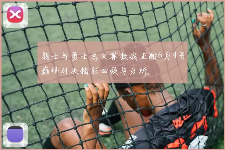 骑士与勇士总决赛激战正酣6月4号巅峰对决精彩回顾与分析