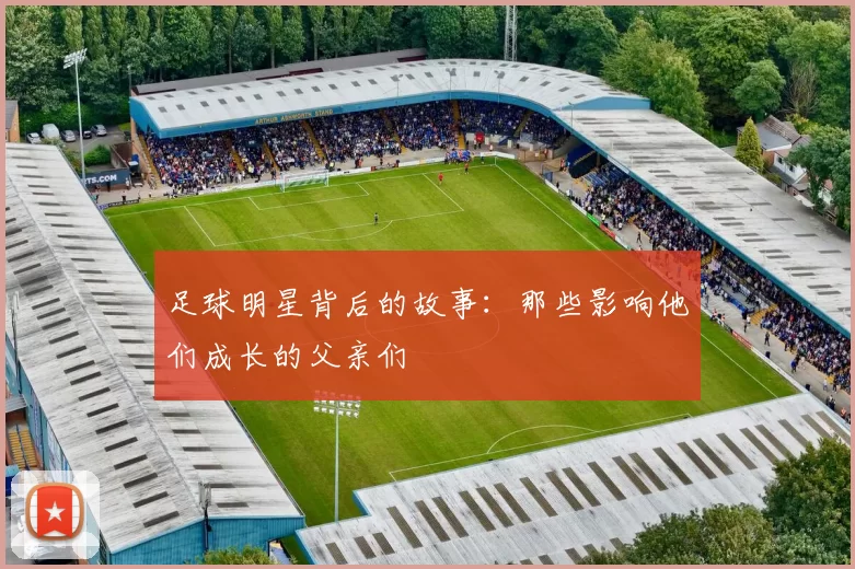 足球明星背后的故事：那些影响他们成长的父亲们